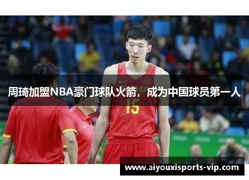 周琦加盟NBA豪门球队火箭，成为中国球员第一人