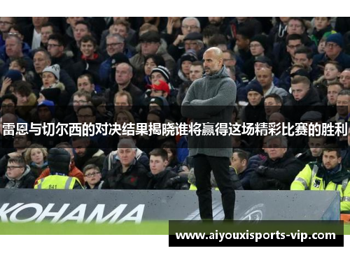 雷恩与切尔西的对决结果揭晓谁将赢得这场精彩比赛的胜利